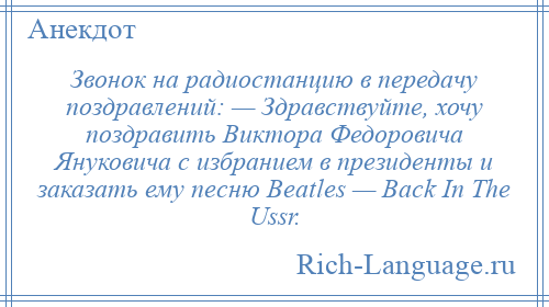 
    Звонок на радиостанцию в передачу поздравлений: — Здравствуйте, хочу поздравить Виктора Федоровича Януковича с избранием в президенты и заказать ему песню Beatles — Back In The Ussr.