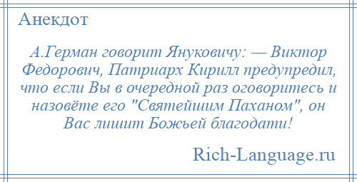 
    А.Герман говорит Януковичу: — Виктор Федорович, Патриарх Кирилл предупредил, что если Вы в очередной раз оговоритесь и назовёте его Святейшим Паханом , он Вас лишит Божьей благодати!