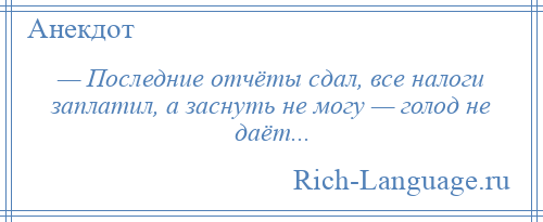 
    — Последние отчёты сдал, все налоги заплатил, а заснуть не могу — голод не даёт...