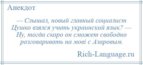 
    — Слышал, новый главный социалист Цушко взялся учить украинский язык? — Ну, тогда скоро он сможет свободно разговаривать на мовi с Азаровым.