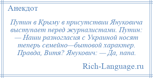 
    Путин в Крыму в присутствии Януковича выступает перед журналистами. Путин: — Наши разногласия с Украиной носят теперь семейно—бытовой характер. Правда, Витя? Янукович: — Да, папа.