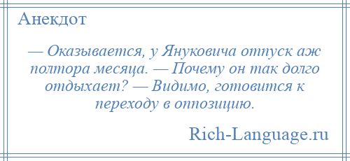 
    — Оказывается, у Януковича отпуск аж полтора месяца. — Почему он так долго отдыхает? — Видимо, готовится к переходу в оппозицию.