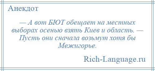 
    — А вот БЮТ обещает на местных выборах осенью взять Киев и область. — Пусть они сначала возьмут хотя бы Межигорье.