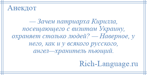 
    — Зачем патриарха Кирилла, посещающего с визитом Украину, охраняет столько людей? — Наверное, у него, как и у всякого русского, ангел—хранитель пьющий.