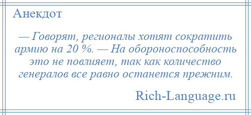 
    — Говорят, регионалы хотят сократить армию на 20 %. — На обороноспособность это не повлияет, так как количество генералов все равно останется прежним.