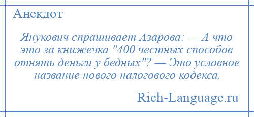 
    Янукович спрашивает Азарова: — А что это за книжечка 400 честных способов отнять деньги у бедных ? — Это условное название нового налогового кодекса.