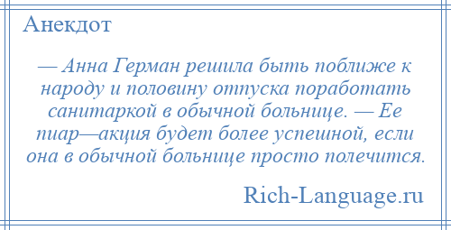 
    — Анна Герман решила быть поближе к народу и половину отпуска поработать санитаркой в обычной больнице. — Ее пиар—акция будет более успешной, если она в обычной больнице просто полечится.
