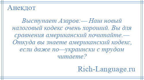 
    Выступает Азаров:— Наш новый налоговый кодекс очень хороший. Вы для сравнения американский почитайте.— Откуда вы знаете американский кодекс, если даже по—украински с трудом читаете?