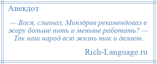 
    — Вася, слышал, Минздрав рекомендовал в жару больше пить и меньше работать? — Так наш народ всю жизнь так и делает.