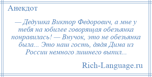 
    — Дедушка Виктор Федорович, а мне у тебя на юбилее говорящая обезьянка понравилась! — Внучок, это не обезьянка была... Это наш гость, дядя Дима из России немного лишнего выпил...