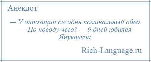 
    — У оппозиции сегодня поминальный обед. — По поводу чего? — 9 дней юбилея Януковича.
