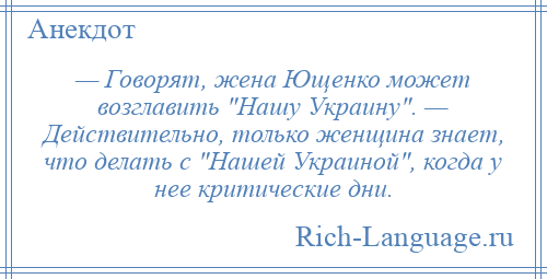 
    — Говорят, жена Ющенко может возглавить Нашу Украину . — Действительно, только женщина знает, что делать с Нашей Украиной , когда у нее критические дни.