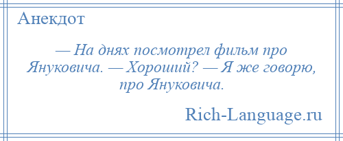 
    — На днях посмотрел фильм про Януковича. — Хороший? — Я же говорю, про Януковича.