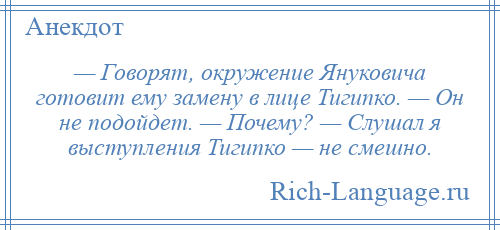 
    — Говорят, окружение Януковича готовит ему замену в лице Тигипко. — Он не подойдет. — Почему? — Слушал я выступления Тигипко — не смешно.