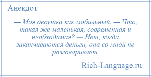 
    — Моя девушка как мобильный. — Что, такая же маленькая, современная и необходимая? — Нет, когда заканчиваются деньги, она со мной не разговаривает.