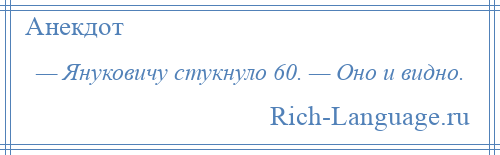 
    — Януковичу стукнуло 60. — Оно и видно.