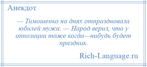 
    — Тимошенко на днях отпраздновала юбилей мужа. — Народ верил, что у оппозиции тоже когда—нибудь будет праздник.