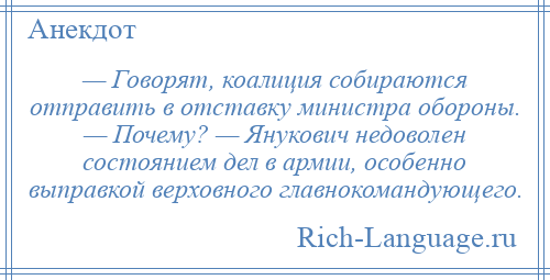 
    — Говорят, коалиция собираются отправить в отставку министра обороны. — Почему? — Янукович недоволен состоянием дел в армии, особенно выправкой верховного главнокомандующего.