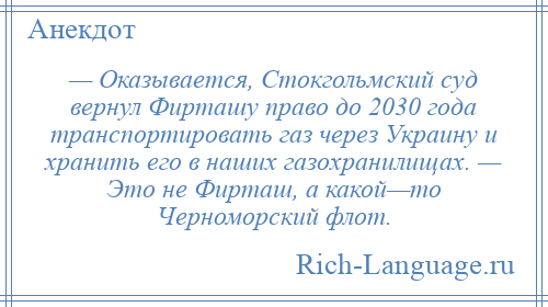 
    — Оказывается, Стокгольмский суд вернул Фирташу право до 2030 года транспортировать газ через Украину и хранить его в наших газохранилищах. — Это не Фирташ, а какой—то Черноморский флот.