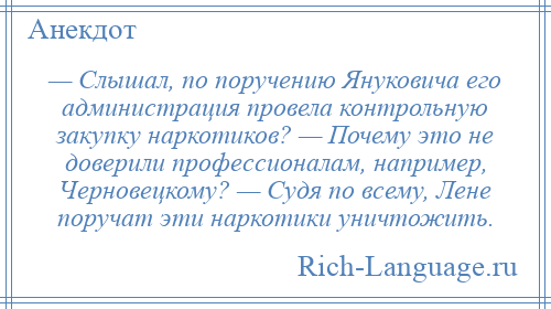 
    — Слышал, по поручению Януковича его администрация провела контрольную закупку наркотиков? — Почему это не доверили профессионалам, например, Черновецкому? — Судя по всему, Лене поручат эти наркотики уничтожить.