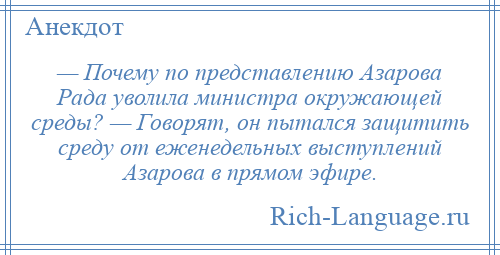 
    — Почему по представлению Азарова Рада уволила министра окружающей среды? — Говорят, он пытался защитить среду от еженедельных выступлений Азарова в прямом эфире.