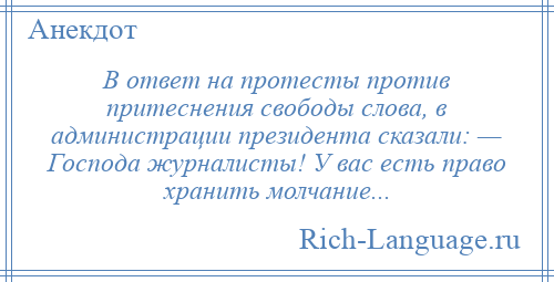 
    В ответ на протесты против притеснения свободы слова, в администрации президента сказали: — Господа журналисты! У вас есть право хранить молчание...