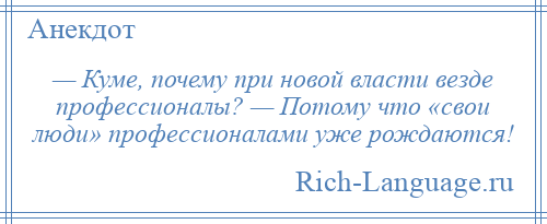 
    — Куме, почему при новой власти везде профессионалы? — Потому что «свои люди» профессионалами уже рождаются!