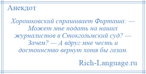 
    Хорошковский спрашивает Фирташа: — Может мне подать на наших журналистов в Стокгольмский суд? — Зачем? — А вдруг мне честь и достоинство вернут хотя бы газом.