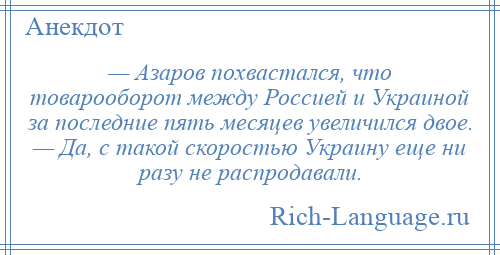 
    — Азаров похвастался, что товарооборот между Россией и Украиной за последние пять месяцев увеличился двое. — Да, с такой скоростью Украину еще ни разу не распродавали.