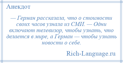 
    — Герман рассказала, что о стоимости своих часов узнала из СМИ. — Одни включают телевизор, чтобы узнать, что делается в мире, а Герман — чтобы узнать новости о себе.