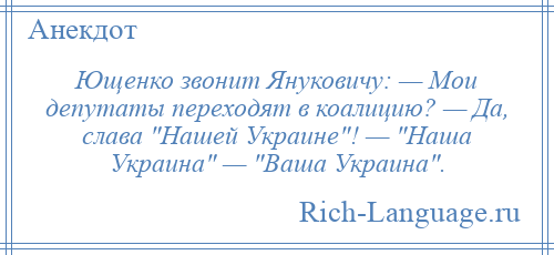 
    Ющенко звонит Януковичу: — Мои депутаты переходят в коалицию? — Да, слава Нашей Украине ! — Наша Украина — Ваша Украина .