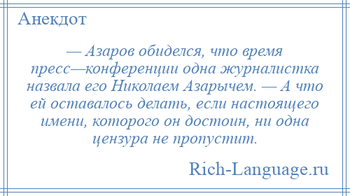 
    — Азаров обиделся, что время пресс—конференции одна журналистка назвала его Николаем Азарычем. — А что ей оставалось делать, если настоящего имени, которого он достоин, ни одна цензура не пропустит.