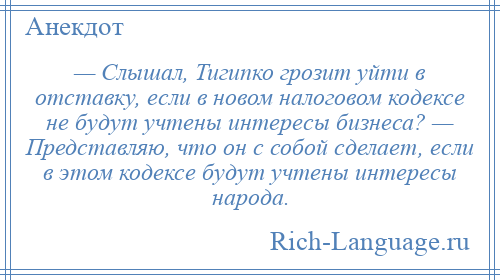 
    — Слышал, Тигипко грозит уйти в отставку, если в новом налоговом кодексе не будут учтены интересы бизнеса? — Представляю, что он с собой сделает, если в этом кодексе будут учтены интересы народа.