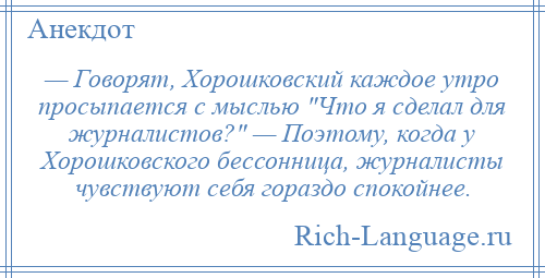 
    — Говорят, Хорошковский каждое утро просыпается с мыслью Что я сделал для журналистов? — Поэтому, когда у Хорошковского бессонница, журналисты чувствуют себя гораздо спокойнее.