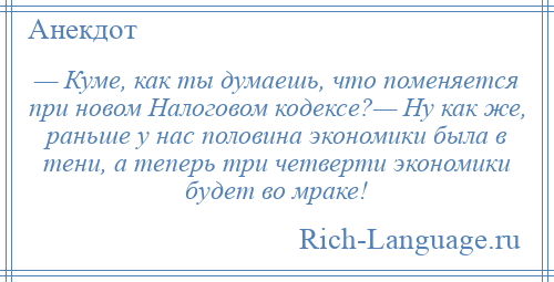 
    — Куме, как ты думаешь, что поменяется при новом Налоговом кодексе?— Ну как же, раньше у нас половина экономики была в тени, а теперь три четверти экономики будет во мраке!