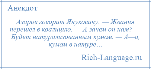 
    Азаров говорит Януковичу: — Жвания перешел в коалицию. — А зачем он нам? — Будет натурализованным кумом. — А—а, кумом в натуре…