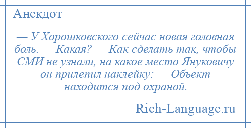 
    — У Хорошковского сейчас новая головная боль. — Какая? — Как сделать так, чтобы СМИ не узнали, на какое место Януковичу он прилепил наклейку: — Объект находится под охраной.