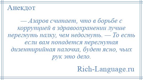 
    — Азаров считает, что в борьбе с коррупцией в здравоохранении лучше перегнуть палку, чем недогнуть. — То есть если вам попадется перегнутая дизентирийная палочка, будет ясно, чьих рук это дело.