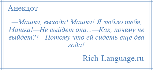 
    —Машка, выходи! Машка! Я люблю тебя, Машка!—Не выйдет она...—Как, почему не выйдет?!—Потому что ей сидеть еще два года!