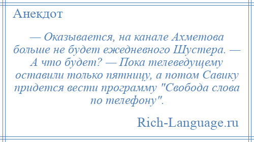 
    — Оказывается, на канале Ахметова больше не будет ежедневного Шустера. — А что будет? — Пока телеведущему оставили только пятницу, а потом Савику придется вести программу Свобода слова по телефону .