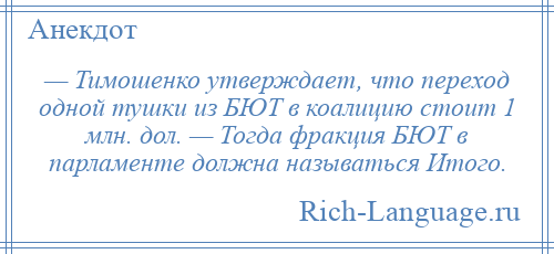 
    — Тимошенко утверждает, что переход одной тушки из БЮТ в коалицию стоит 1 млн. дол. — Тогда фракция БЮТ в парламенте должна называться Итого.