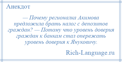 
    — Почему регионалка Акимова предложила брать налог с депозитов граждан? — Потому что уровень доверия граждан к банкам стал опережать уровень доверия к Януковичу.