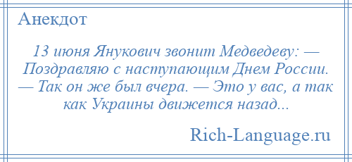 
    13 июня Янукович звонит Медведеву: — Поздравляю с наступающим Днем России. — Так он же был вчера. — Это у вас, а так как Украины движется назад...