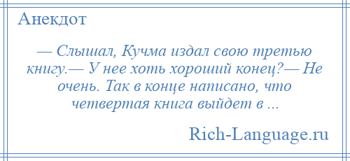 
    — Слышал, Кучма издал свою третью книгу.— У нее хоть хороший конец?— Не очень. Так в конце написано, что четвертая книга выйдет в ...
