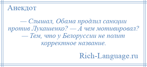 
    — Слышал, Обама продлил санкции против Лукашенко? — А чем мотивировал? — Тем, что у Белоруссии не полит корректное название.