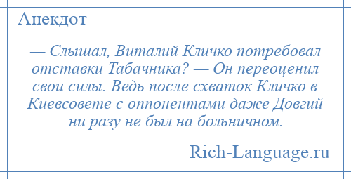 
    — Слышал, Виталий Кличко потребовал отставки Табачника? — Он переоценил свои силы. Ведь после схваток Кличко в Киевсовете с оппонентами даже Довгий ни разу не был на больничном.