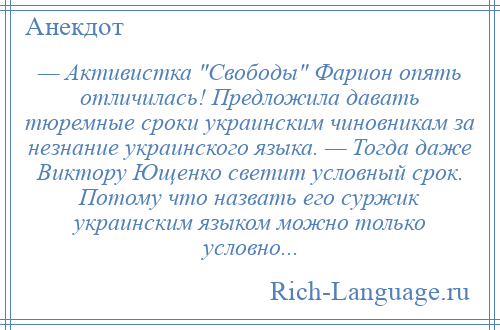 
    — Активистка Свободы Фарион опять отличилась! Предложила давать тюремные сроки украинским чиновникам за незнание украинского языка. — Тогда даже Виктору Ющенко светит условный срок. Потому что назвать его суржик украинским языком можно только условно...