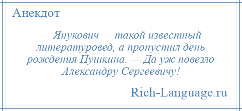 
    — Янукович — такой известный литературовед, а пропустил день рождения Пушкина. — Да уж повезло Александру Сергеевичу!