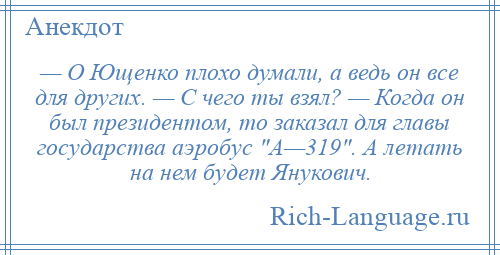 
    — О Ющенко плохо думали, а ведь он все для других. — С чего ты взял? — Когда он был президентом, то заказал для главы государства аэробус А—319 . А летать на нем будет Янукович.