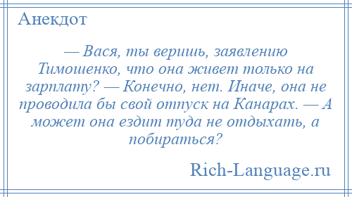 
    — Вася, ты веришь, заявлению Тимошенко, что она живет только на зарплату? — Конечно, нет. Иначе, она не проводила бы свой отпуск на Канарах. — А может она ездит туда не отдыхать, а побираться?